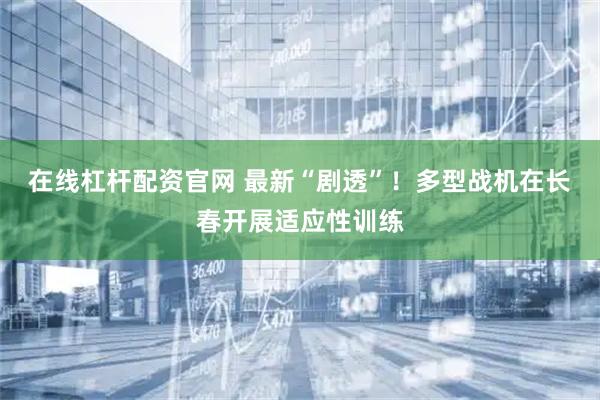 在线杠杆配资官网 最新“剧透”！多型战机在长春开展适应性训练