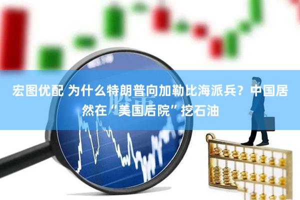 宏图优配 为什么特朗普向加勒比海派兵？中国居然在“美国后院”挖石油