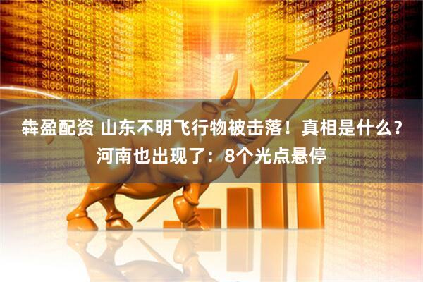 犇盈配资 山东不明飞行物被击落！真相是什么？河南也出现了：8个光点悬停
