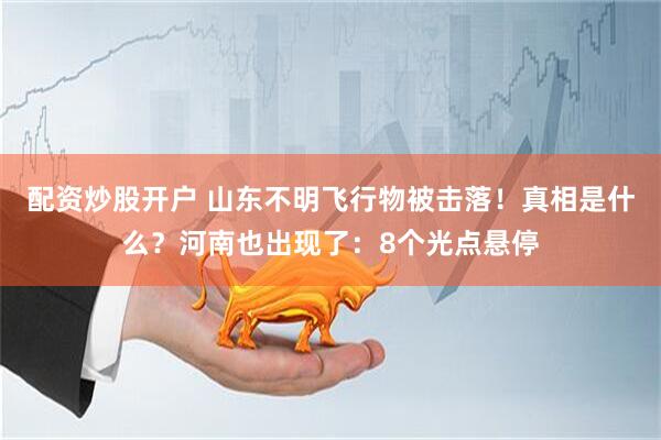 配资炒股开户 山东不明飞行物被击落！真相是什么？河南也出现了：8个光点悬停