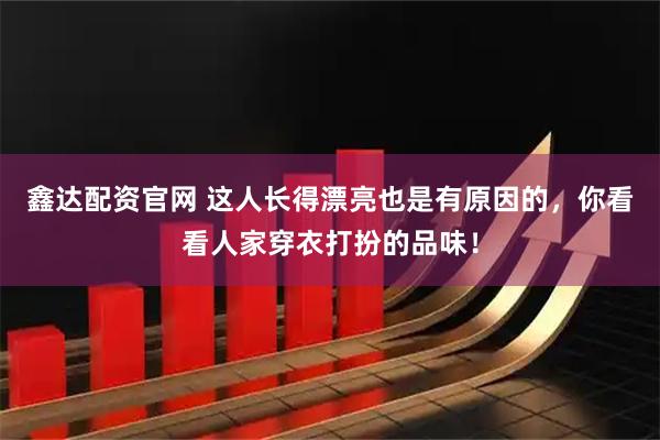 鑫达配资官网 这人长得漂亮也是有原因的，你看看人家穿衣打扮的品味！