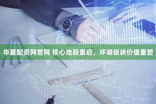 华夏配资网官网 核心地段重启，环湖板块价值重塑