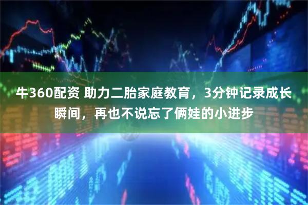 牛360配资 助力二胎家庭教育，3分钟记录成长瞬间，再也不说忘了俩娃的小进步