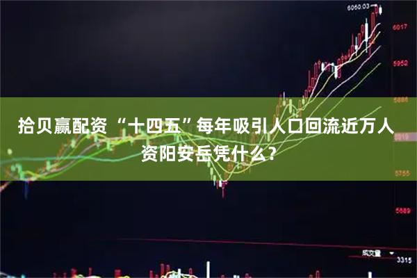 拾贝赢配资 “十四五”每年吸引人口回流近万人 资阳安岳凭什么？