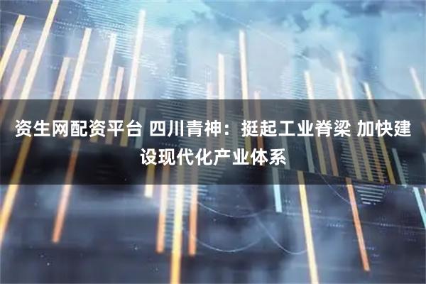 资生网配资平台 四川青神：挺起工业脊梁 加快建设现代化产业体系