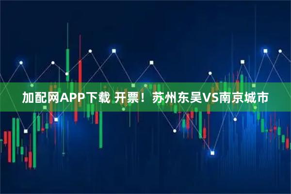 加配网APP下载 开票！苏州东吴VS南京城市