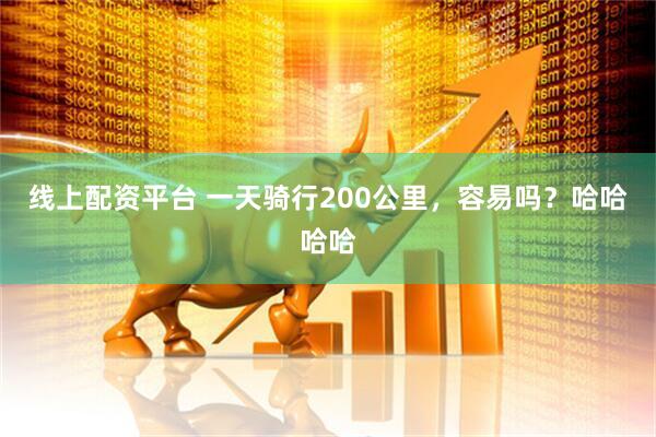 线上配资平台 一天骑行200公里，容易吗？哈哈哈哈