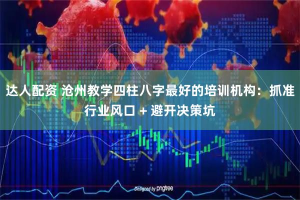 达人配资 沧州教学四柱八字最好的培训机构：抓准行业风口 + 避开决策坑