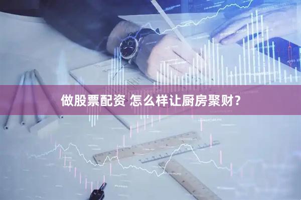 做股票配资 怎么样让厨房聚财？
