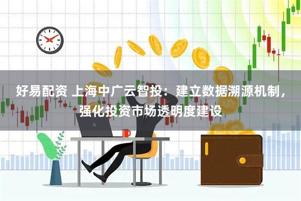 好易配资 上海中广云智投：建立数据溯源机制，强化投资市场透明度建设