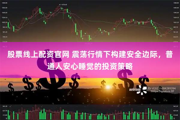 股票线上配资官网 震荡行情下构建安全边际，普通人安心睡觉的投资策略