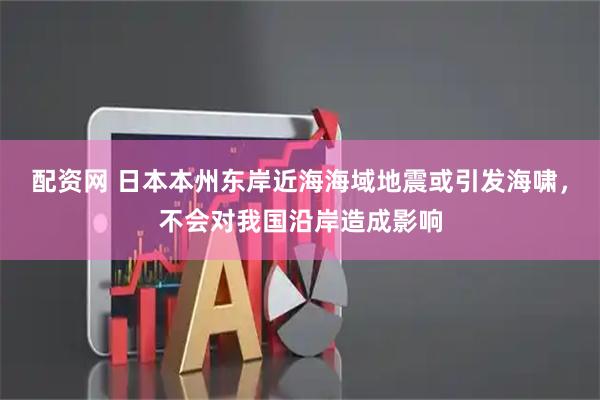 配资网 日本本州东岸近海海域地震或引发海啸，不会对我国沿岸造成影响