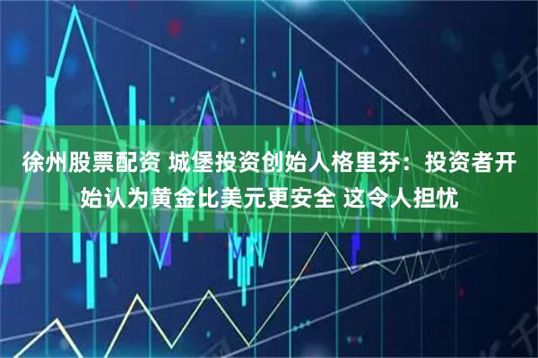 徐州股票配资 城堡投资创始人格里芬：投资者开始认为黄金比美元更安全 这令人担忧