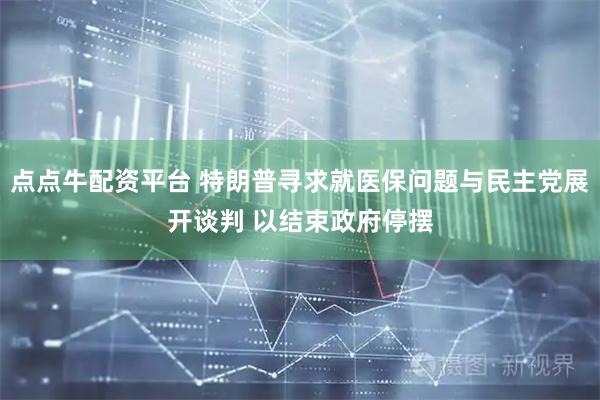 点点牛配资平台 特朗普寻求就医保问题与民主党展开谈判 以结束政府停摆