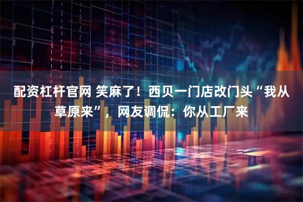 配资杠杆官网 笑麻了！西贝一门店改门头“我从草原来”，网友调侃：你从工厂来