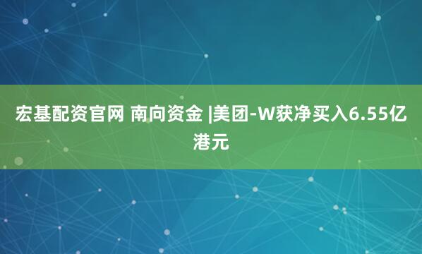 宏基配资官网 南向资金 |美团-W获净买入6.55亿港元
