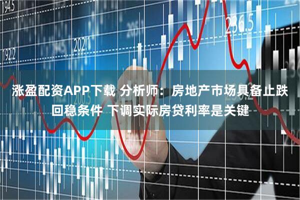涨盈配资APP下载 分析师：房地产市场具备止跌回稳条件 下调实际房贷利率是关键