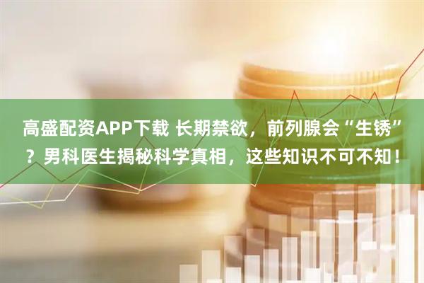 高盛配资APP下载 长期禁欲，前列腺会“生锈”？男科医生揭秘科学真相，这些知识不可不知！