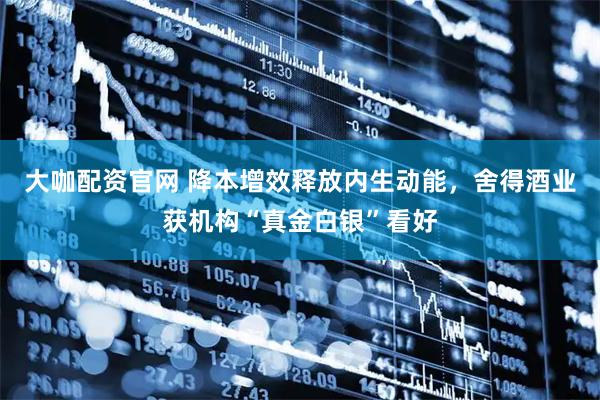大咖配资官网 降本增效释放内生动能，舍得酒业获机构“真金白银”看好