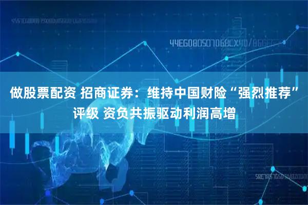 做股票配资 招商证券：维持中国财险“强烈推荐”评级 资负共振驱动利润高增