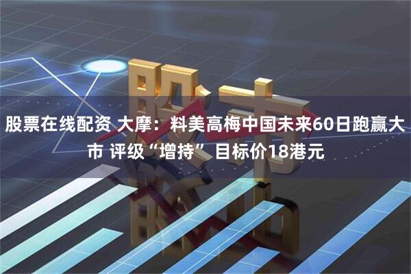 股票在线配资 大摩：料美高梅中国未来60日跑赢大市 评级“增持” 目标价18港元