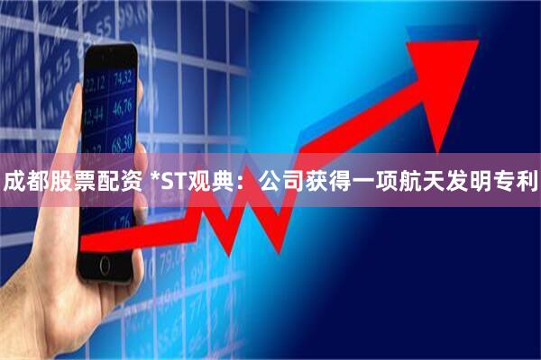 成都股票配资 *ST观典：公司获得一项航天发明专利