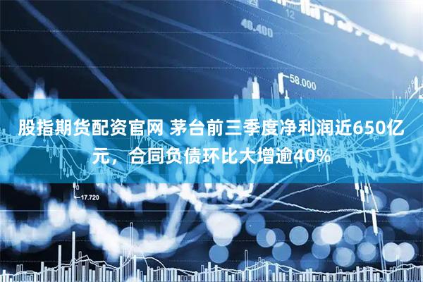 股指期货配资官网 茅台前三季度净利润近650亿元，合同负债环比大增逾40%