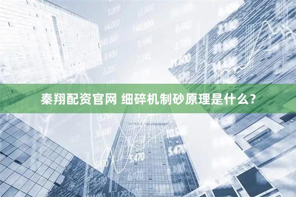 秦翔配资官网 细碎机制砂原理是什么？