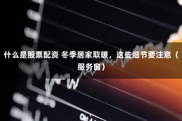 什么是股票配资 冬季居家取暖，这些细节要注意（服务窗）