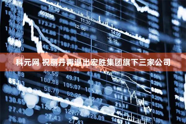 科元网 祝丽丹再退出宏胜集团旗下三家公司