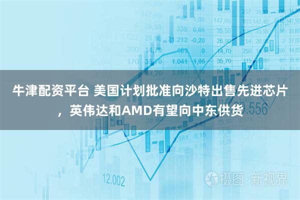 牛津配资平台 美国计划批准向沙特出售先进芯片，英伟达和AMD有望向中东供货