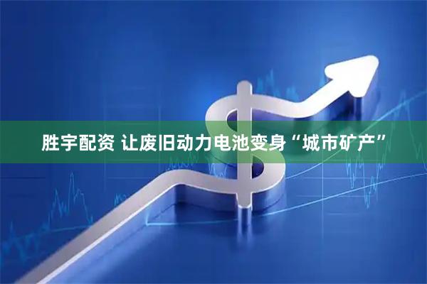 胜宇配资 让废旧动力电池变身“城市矿产”