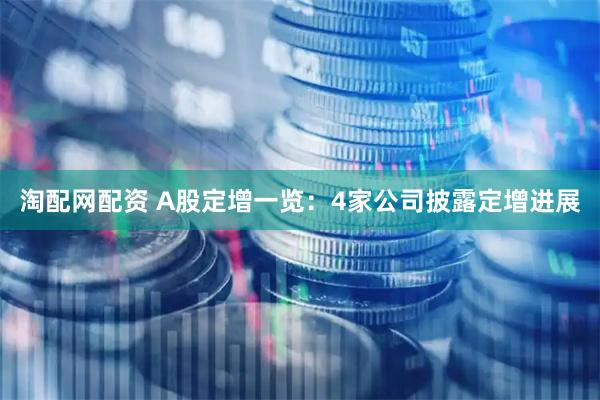 淘配网配资 A股定增一览：4家公司披露定增进展