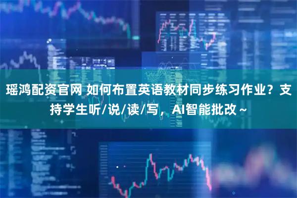 瑶鸿配资官网 如何布置英语教材同步练习作业？支持学生听/说/读/写，AI智能批改～