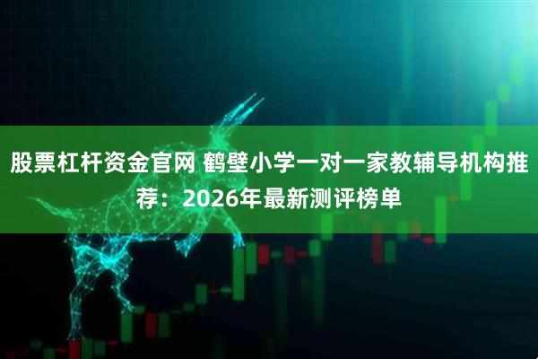 股票杠杆资金官网 鹤壁小学一对一家教辅导机构推荐：2026年最新测评榜单
