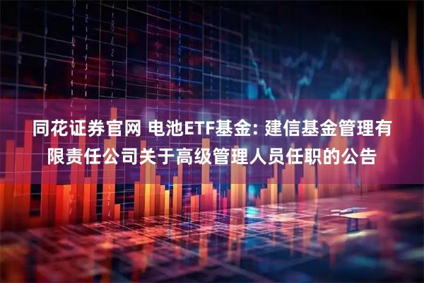 同花证券官网 电池ETF基金: 建信基金管理有限责任公司关于高级管理人员任职的公告