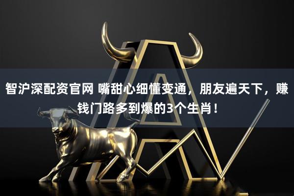智沪深配资官网 嘴甜心细懂变通，朋友遍天下，赚钱门路多到爆的3个生肖！