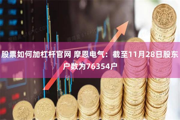 股票如何加杠杆官网 摩恩电气：截至11月28日股东户数为76354户