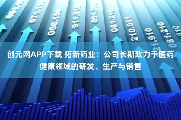 创元网APP下载 拓新药业：公司长期致力于医药健康领域的研发、生产与销售