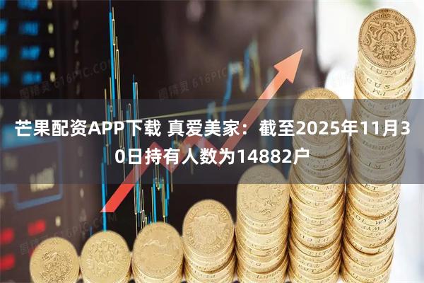 芒果配资APP下载 真爱美家：截至2025年11月30日持有人数为14882户