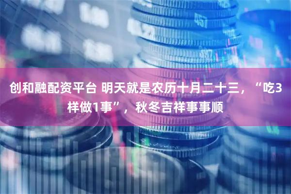 创和融配资平台 明天就是农历十月二十三，“吃3样做1事”，秋冬吉祥事事顺