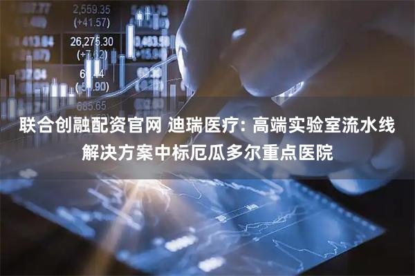 联合创融配资官网 迪瑞医疗: 高端实验室流水线解决方案中标厄瓜多尔重点医院