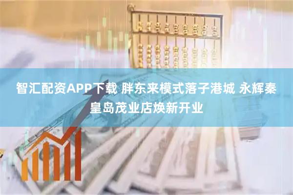 智汇配资APP下载 胖东来模式落子港城 永辉秦皇岛茂业店焕新开业