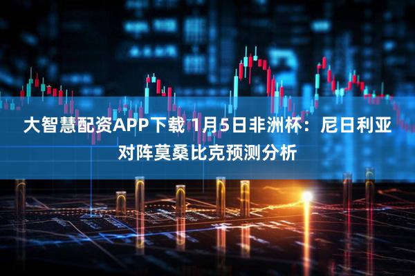 大智慧配资APP下载 1月5日非洲杯：尼日利亚对阵莫桑比克预测分析
