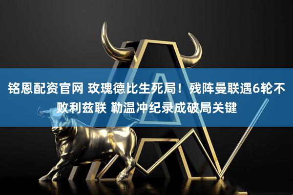 铭恩配资官网 玫瑰德比生死局！残阵曼联遇6轮不败利兹联 勒温冲纪录成破局关键