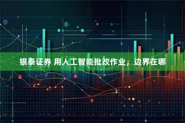 银泰证券 用人工智能批改作业，边界在哪