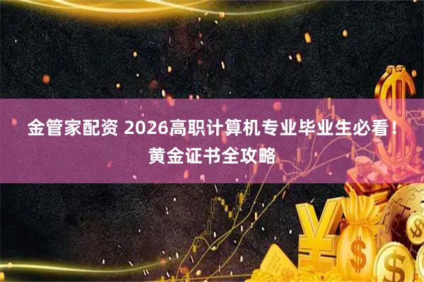 金管家配资 2026高职计算机专业毕业生必看！黄金证书全攻略