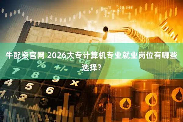 牛配资官网 2026大专计算机专业就业岗位有哪些选择？