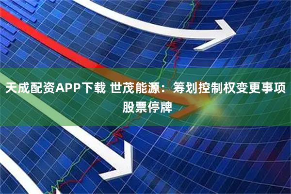 天成配资APP下载 世茂能源：筹划控制权变更事项 股票停牌