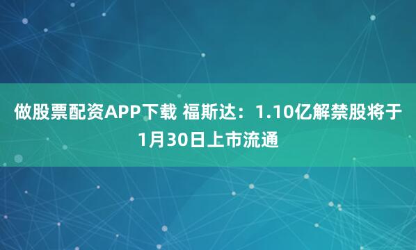 做股票配资APP下载 福斯达：1.10亿解禁股将于1月30日上市流通